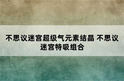 不思议迷宫超级气元素结晶 不思议迷宫特吸组合